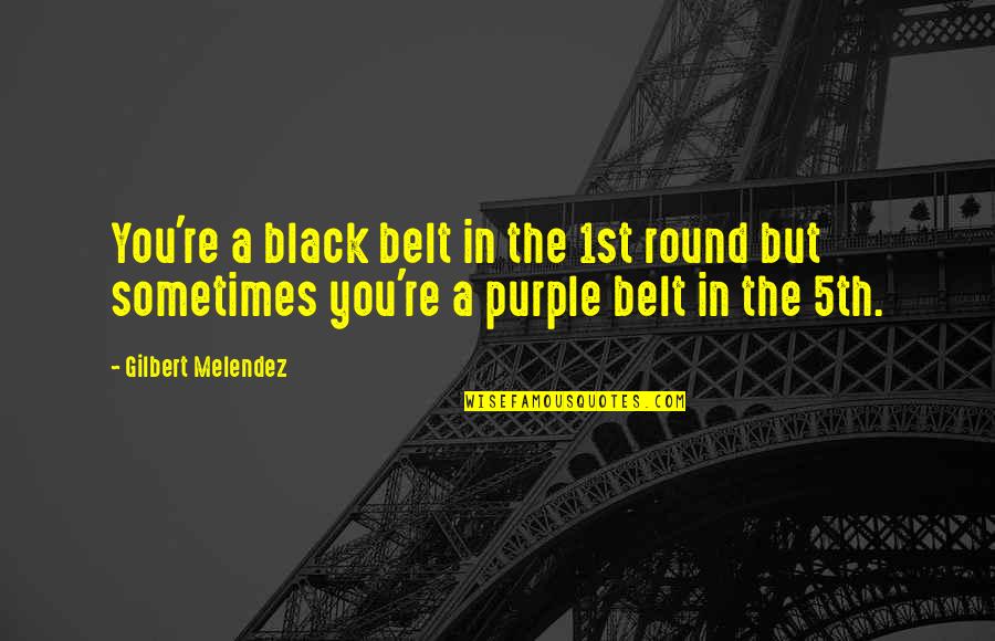 Feeling Overweight Quotes By Gilbert Melendez: You're a black belt in the 1st round