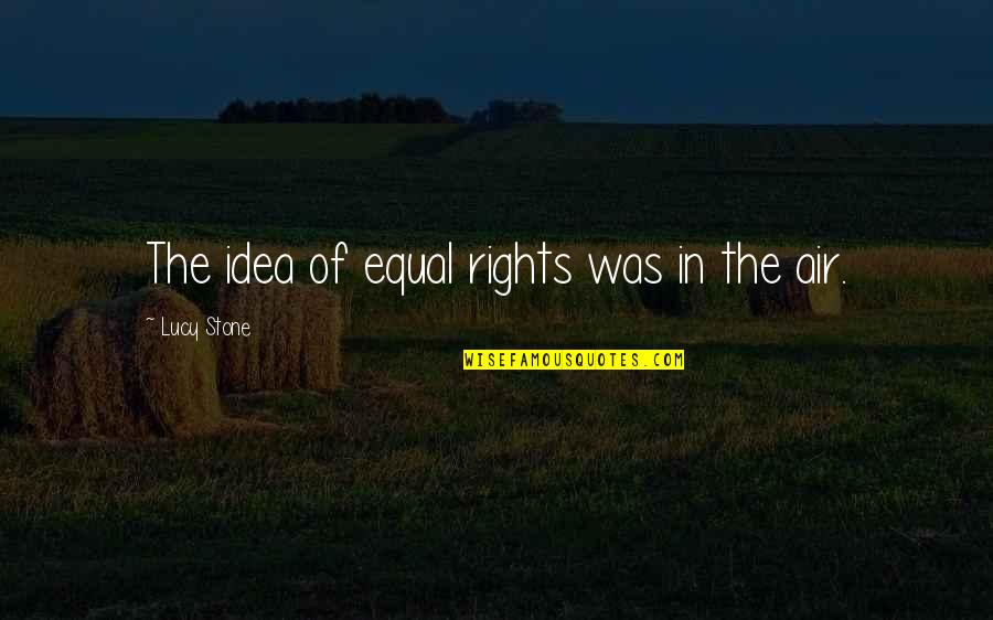 Feeling Proud Of My Husband Quotes By Lucy Stone: The idea of equal rights was in the Feeling Proud Of My Husband Quotes By Lucy Stone: The idea of equal rights was in the