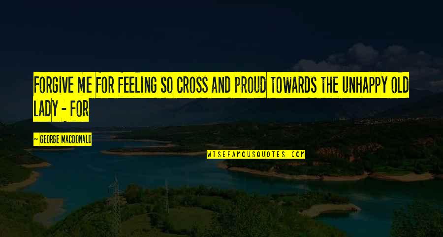 Feeling Proud Quotes By George MacDonald: Forgive me for feeling so cross and proud