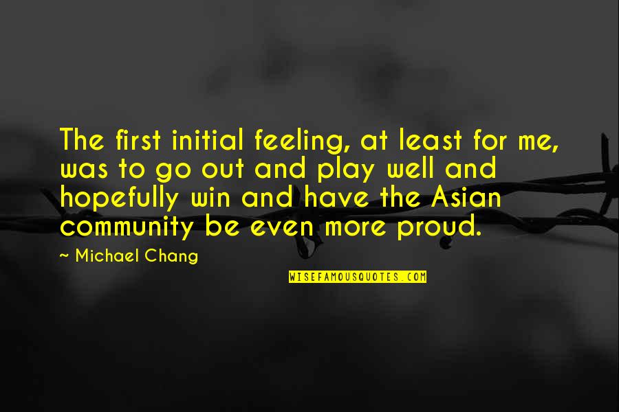 Feeling Proud To Have You Quotes By Michael Chang: The first initial feeling, at least for me,