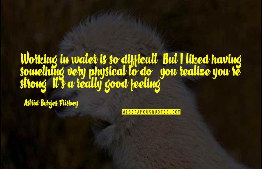 Feeling Really Good Quotes By Astrid Berges-Frisbey: Working in water is so difficult. But I Feeling Really Good Quotes By Astrid Berges-Frisbey: Working in water is so difficult. But I