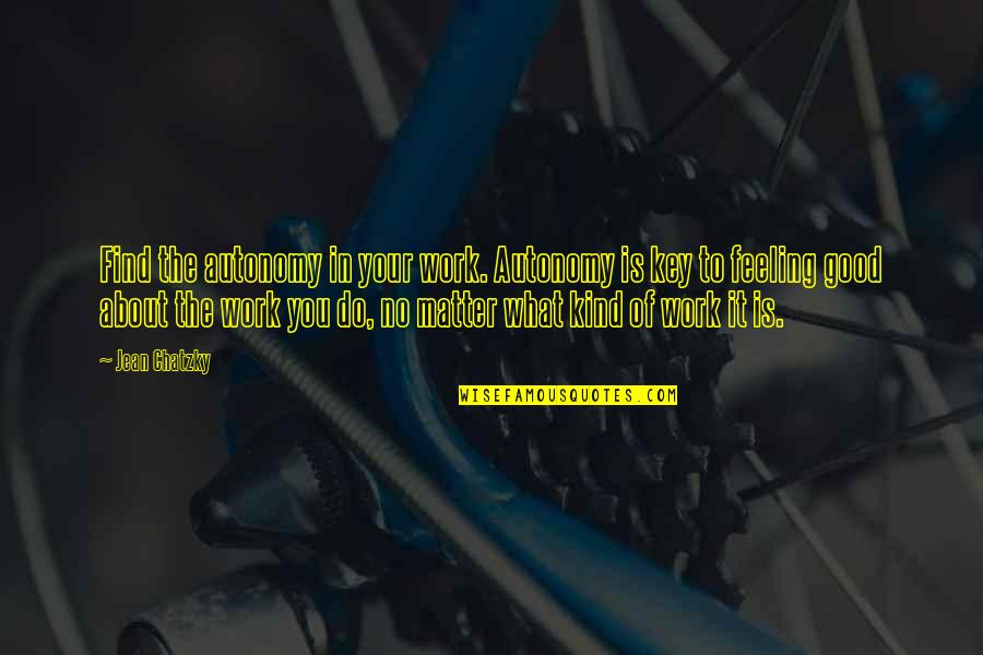Feeling Really Good Quotes By Jean Chatzky: Find the autonomy in your work. Autonomy is Feeling Really Good Quotes By Jean Chatzky: Find the autonomy in your work. Autonomy is