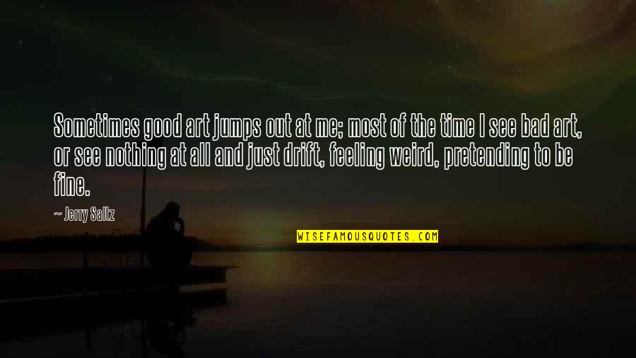 Feeling Really Good Quotes By Jerry Saltz: Sometimes good art jumps out at me; most Feeling Really Good Quotes By Jerry Saltz: Sometimes good art jumps out at me; most
