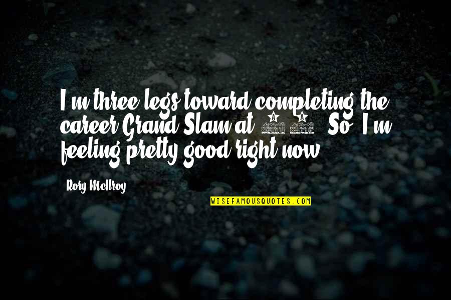 Feeling Really Good Quotes By Rory McIlroy: I'm three legs toward completing the career Grand Feeling Really Good Quotes By Rory McIlroy: I'm three legs toward completing the career Grand