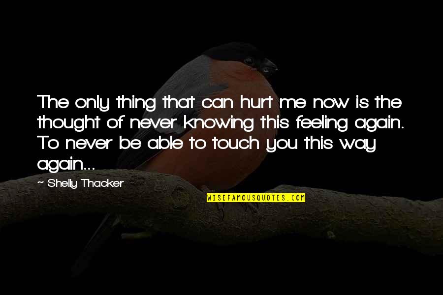 Feeling Really Hurt Quotes By Shelly Thacker: The only thing that can hurt me now