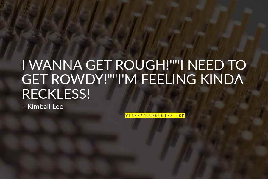 Feeling Rough Quotes By Kimball Lee: I WANNA GET ROUGH!""I NEED TO GET ROWDY!""I'M