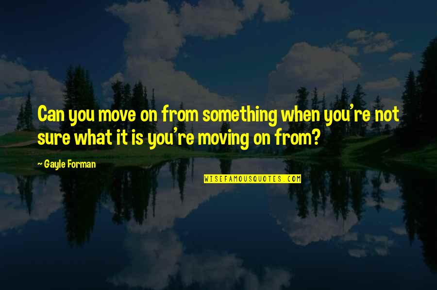 Feeling Sad And Crying Quotes By Gayle Forman: Can you move on from something when you're