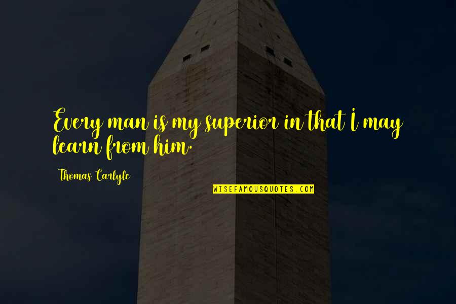 Feeling Sad And Not Knowing Why Quotes By Thomas Carlyle: Every man is my superior in that I Feeling Sad And Not Knowing Why Quotes By Thomas Carlyle: Every man is my superior in that I