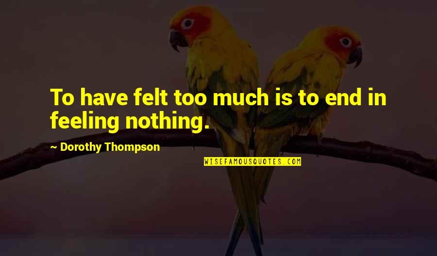 Feeling Sad Best Quotes By Dorothy Thompson: To have felt too much is to end Feeling Sad Best Quotes By Dorothy Thompson: To have felt too much is to end