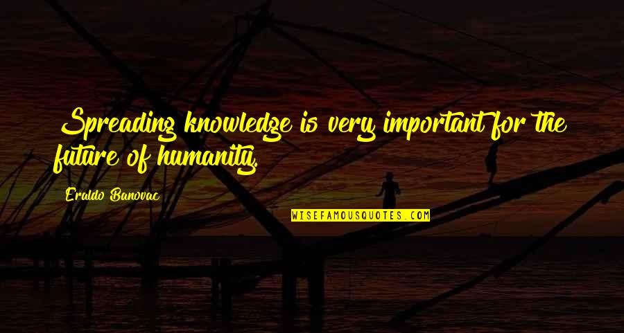 Feeling Sad For A Friend Quotes By Eraldo Banovac: Spreading knowledge is very important for the future