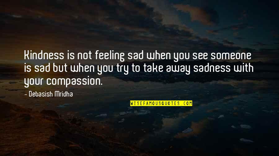 Feeling Sad For Someone Quotes By Debasish Mridha: Kindness is not feeling sad when you see