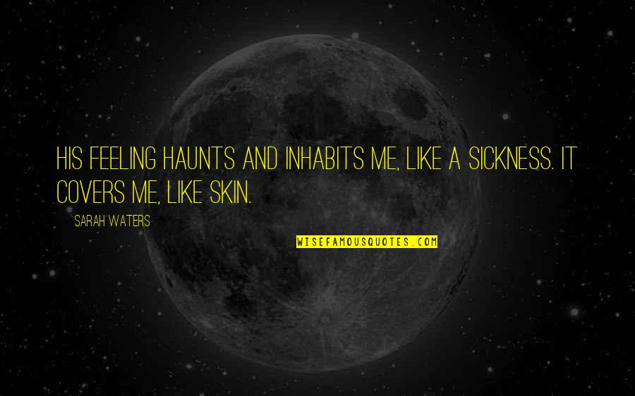 Feeling Sickness Quotes By Sarah Waters: His feeling haunts and inhabits me, like a