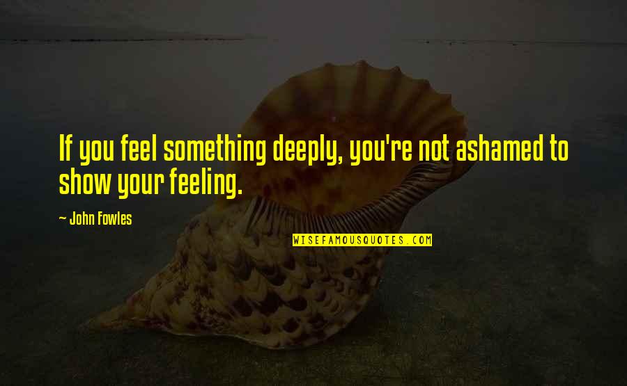 Feeling So Deeply Quotes By John Fowles: If you feel something deeply, you're not ashamed