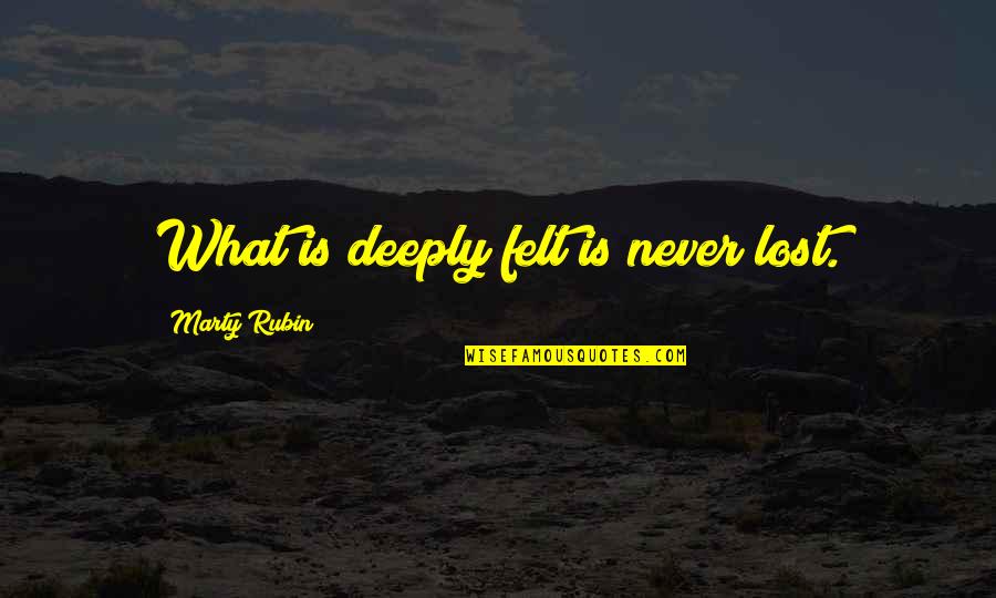 Feeling So Deeply Quotes By Marty Rubin: What is deeply felt is never lost. Feeling So Deeply Quotes By Marty Rubin: What is deeply felt is never lost.