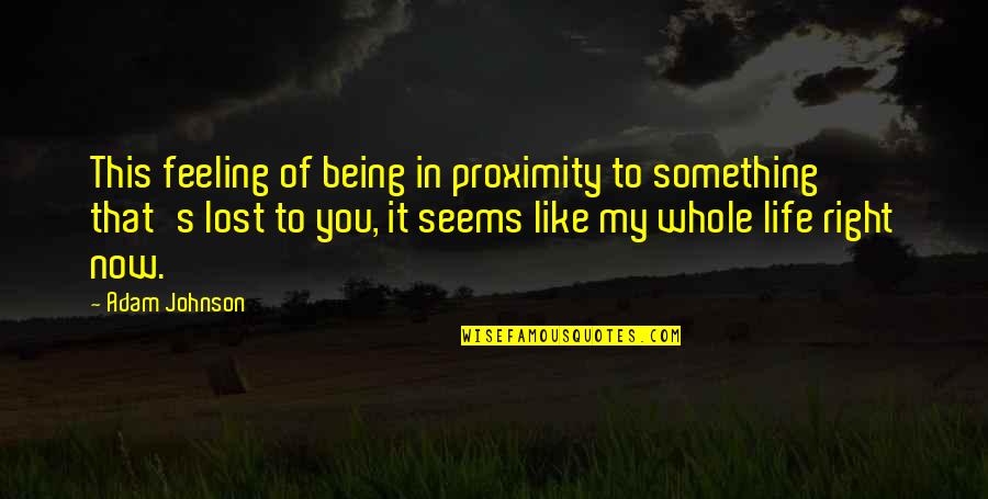Feeling So Lost Quotes By Adam Johnson: This feeling of being in proximity to something Feeling So Lost Quotes By Adam Johnson: This feeling of being in proximity to something