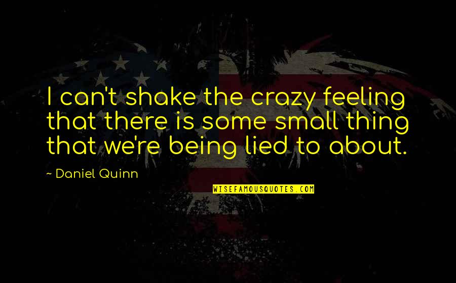 Feeling So Small Quotes By Daniel Quinn: I can't shake the crazy feeling that there Feeling So Small Quotes By Daniel Quinn: I can't shake the crazy feeling that there