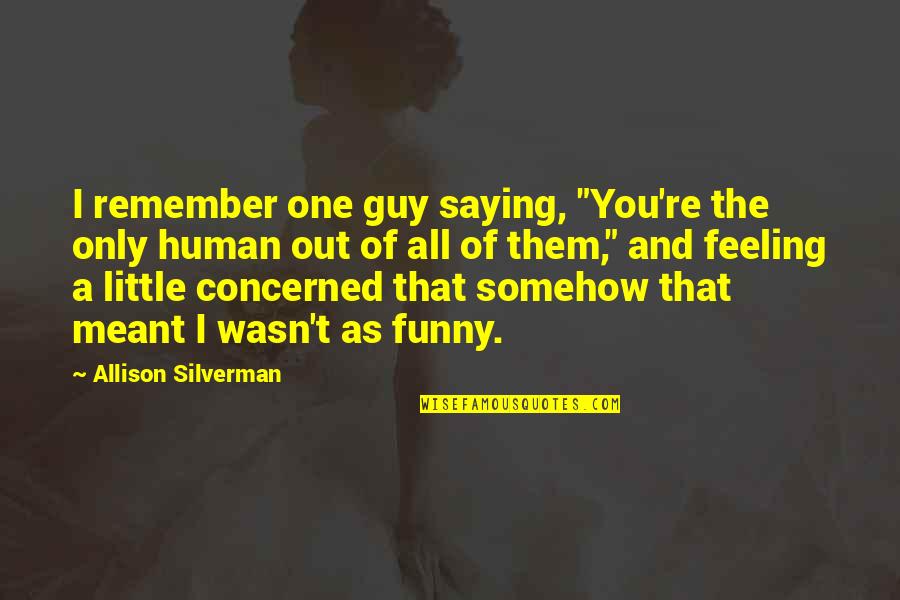Feeling Somehow Quotes By Allison Silverman: I remember one guy saying, "You're the only Feeling Somehow Quotes By Allison Silverman: I remember one guy saying, "You're the only