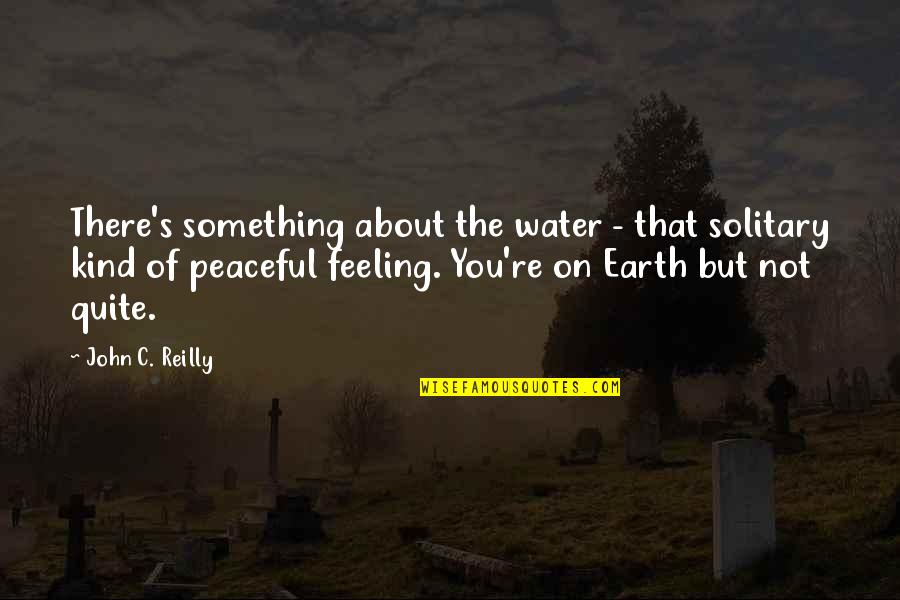 Feeling Something For You Quotes By John C. Reilly: There's something about the water - that solitary Feeling Something For You Quotes By John C. Reilly: There's something about the water - that solitary