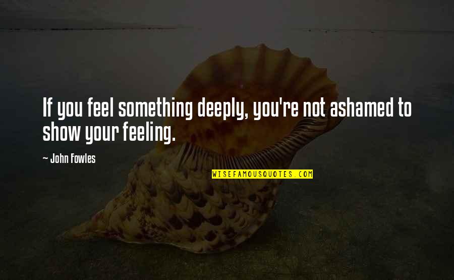 Feeling Something For You Quotes By John Fowles: If you feel something deeply, you're not ashamed