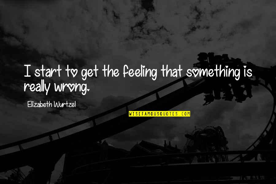 Feeling Something Is Wrong Quotes By Elizabeth Wurtzel: I start to get the feeling that something