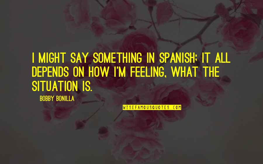Feeling Something Quotes By Bobby Bonilla: I might say something in Spanish; it all Feeling Something Quotes By Bobby Bonilla: I might say something in Spanish; it all