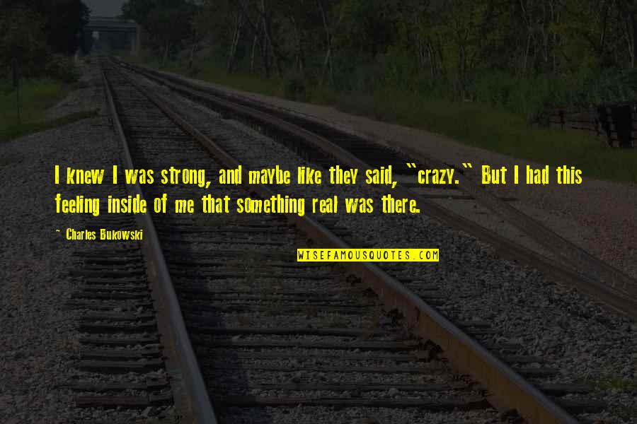 Feeling Something Quotes By Charles Bukowski: I knew I was strong, and maybe like Feeling Something Quotes By Charles Bukowski: I knew I was strong, and maybe like