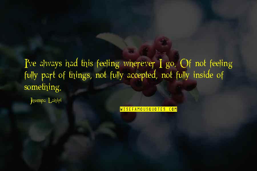 Feeling Something Quotes By Jhumpa Lahiri: I've always had this feeling wherever I go. Feeling Something Quotes By Jhumpa Lahiri: I've always had this feeling wherever I go.