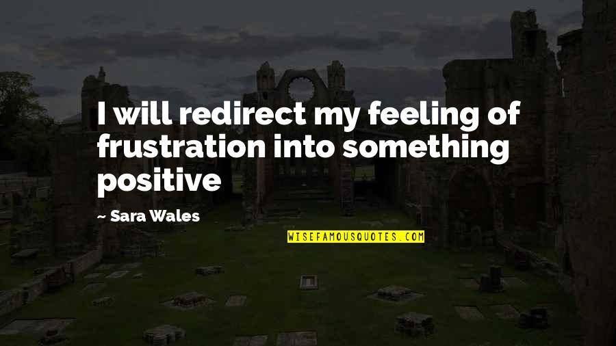 Feeling Something Something Quotes By Sara Wales: I will redirect my feeling of frustration into
