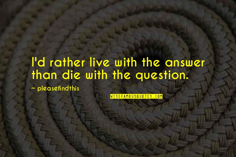 Feeling Sorry For Others Quotes By Pleasefindthis: I'd rather live with the answer than die Feeling Sorry For Others Quotes By Pleasefindthis: I'd rather live with the answer than die