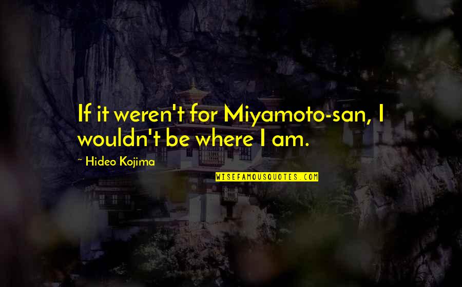 Feeling Sorry For Self Quotes By Hideo Kojima: If it weren't for Miyamoto-san, I wouldn't be Feeling Sorry For Self Quotes By Hideo Kojima: If it weren't for Miyamoto-san, I wouldn't be