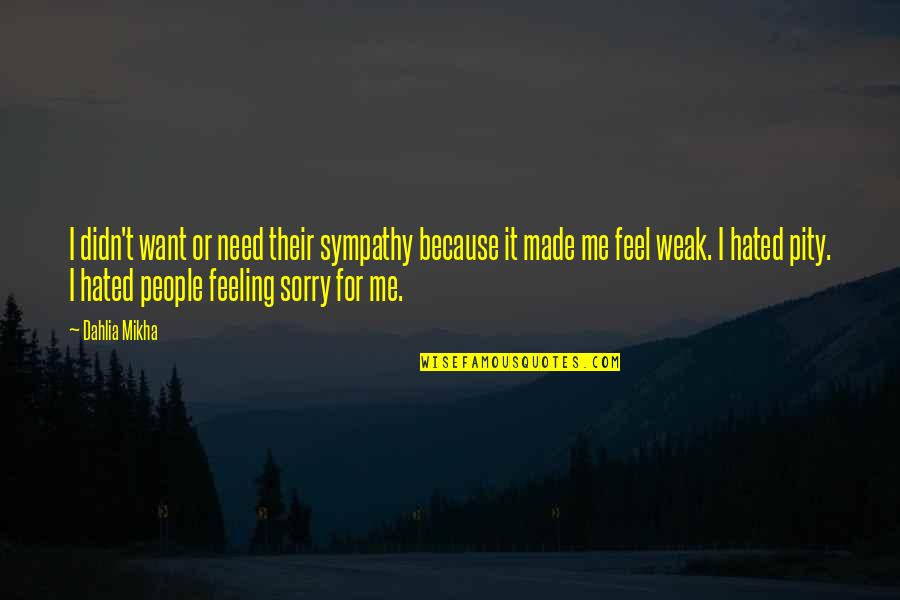 Feeling Sorry For You Quotes By Dahlia Mikha: I didn't want or need their sympathy because