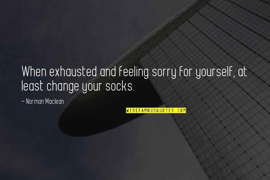Feeling Sorry For You Quotes By Norman Maclean: When exhausted and feeling sorry for yourself, at