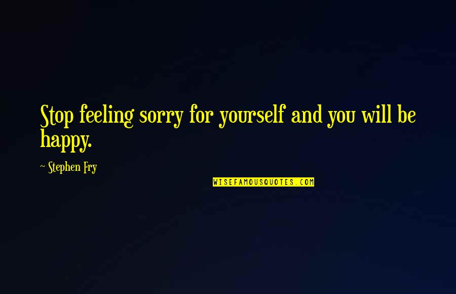 Feeling Sorry For You Quotes By Stephen Fry: Stop feeling sorry for yourself and you will