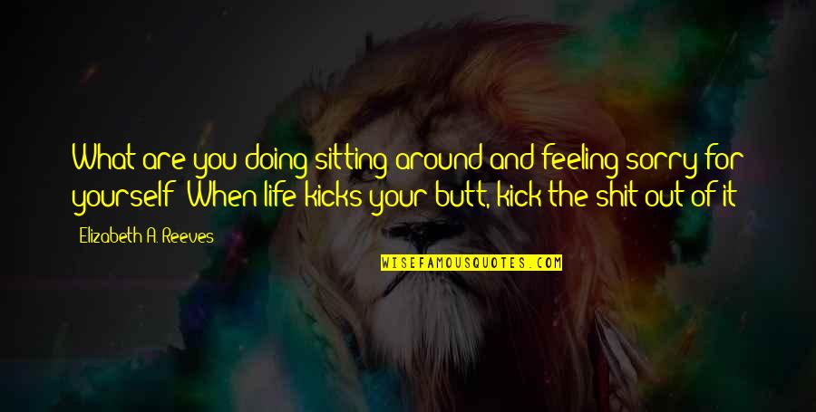 Feeling Sorry Yourself Quotes By Elizabeth A. Reeves: What are you doing sitting around and feeling