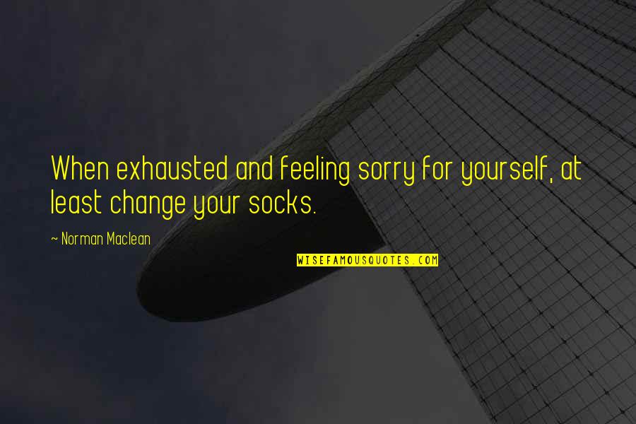 Feeling Sorry Yourself Quotes By Norman Maclean: When exhausted and feeling sorry for yourself, at