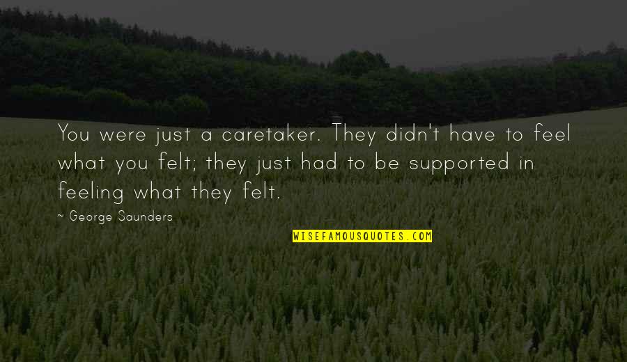 Feeling Supported Quotes By George Saunders: You were just a caretaker. They didn't have Feeling Supported Quotes By George Saunders: You were just a caretaker. They didn't have