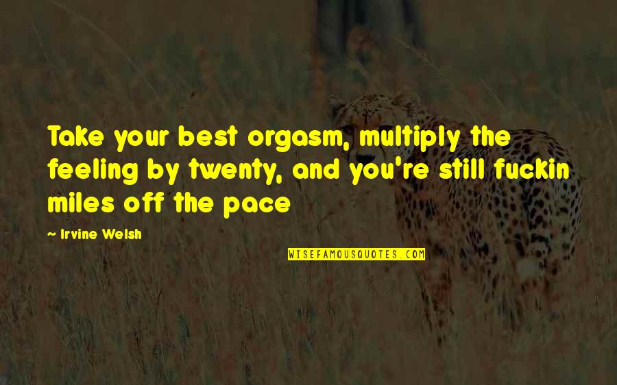 Feeling The Best Quotes By Irvine Welsh: Take your best orgasm, multiply the feeling by