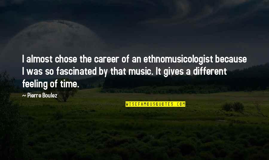 Feeling The Music Quotes By Pierre Boulez: I almost chose the career of an ethnomusicologist