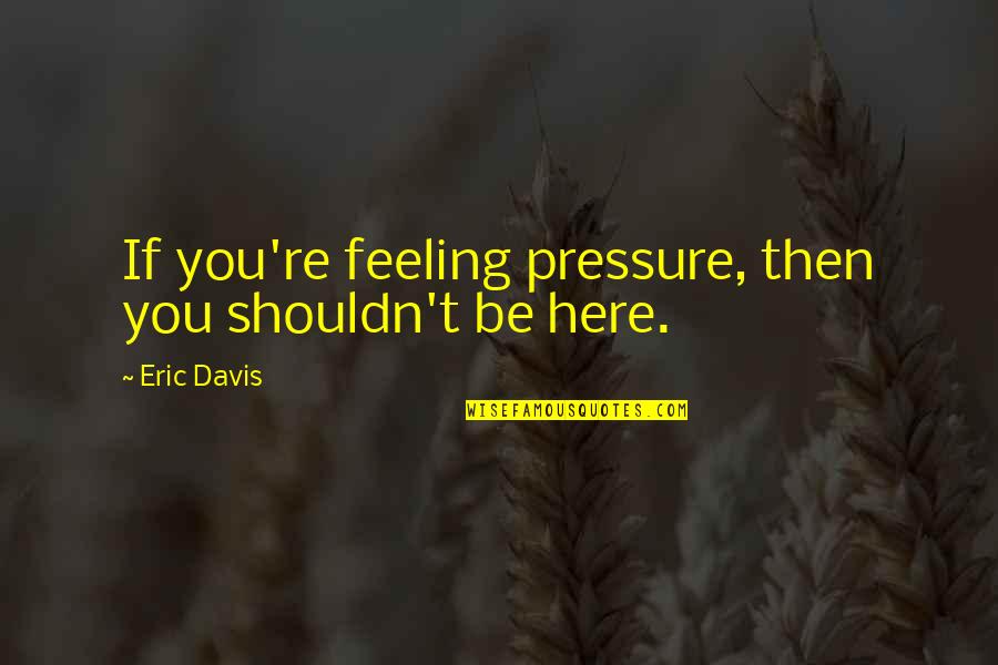 Feeling The Pressure Quotes By Eric Davis: If you're feeling pressure, then you shouldn't be