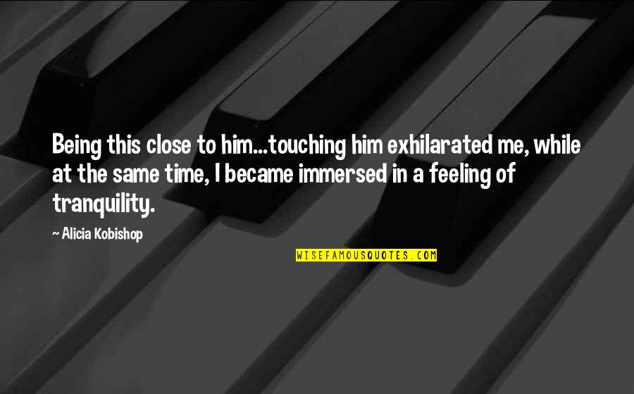 Feeling The Same Quotes By Alicia Kobishop: Being this close to him...touching him exhilarated me,