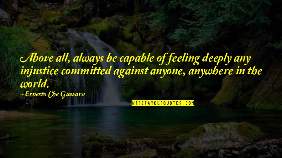 Feeling The World Is Against You Quotes By Ernesto Che Guevara: Above all, always be capable of feeling deeply Feeling The World Is Against You Quotes By Ernesto Che Guevara: Above all, always be capable of feeling deeply