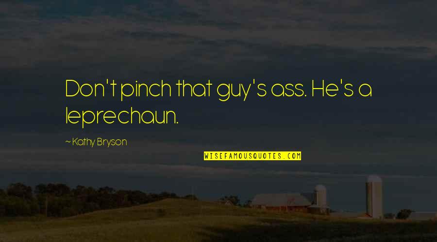 Feeling This Guy Quotes By Kathy Bryson: Don't pinch that guy's ass. He's a leprechaun.