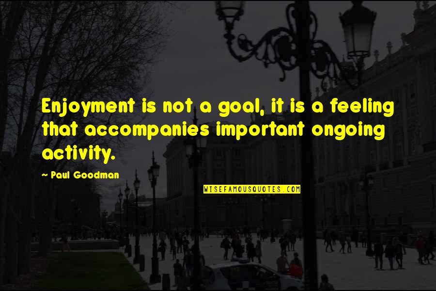Feeling Too Important Quotes By Paul Goodman: Enjoyment is not a goal, it is a