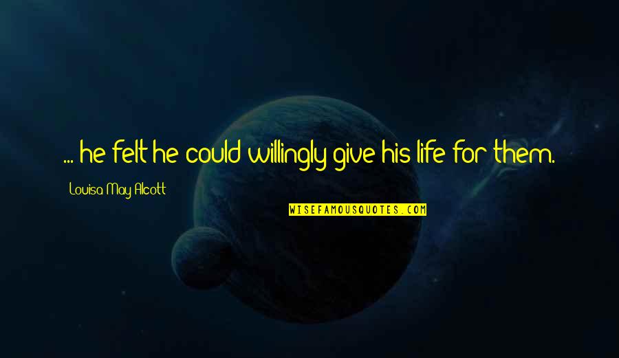 Feeling Unloved By My Boyfriend Quotes By Louisa May Alcott: ... he felt he could willingly give his Feeling Unloved By My Boyfriend Quotes By Louisa May Alcott: ... he felt he could willingly give his