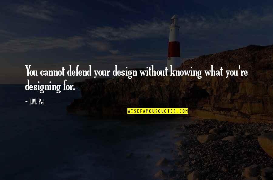 Feeling Untouchable Quotes By I.M. Pei: You cannot defend your design without knowing what