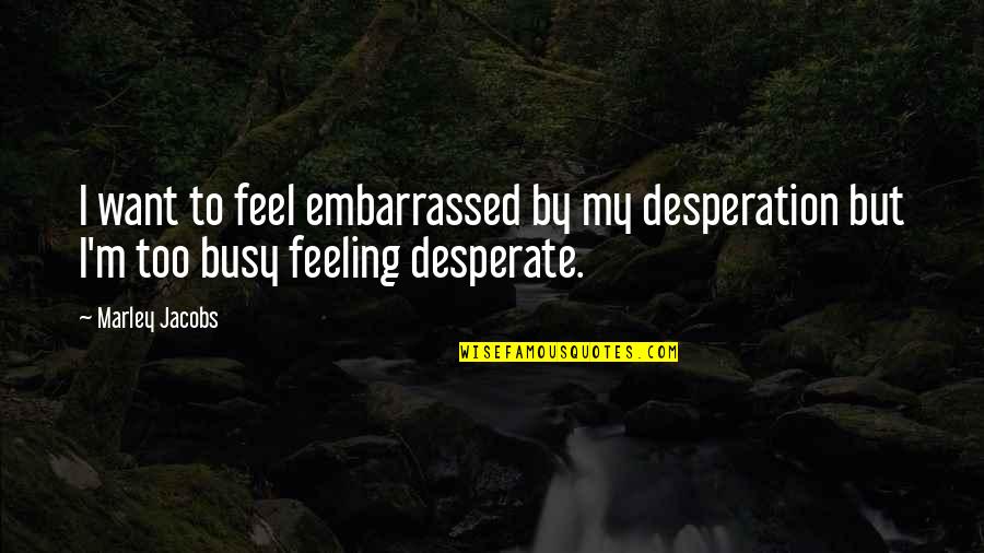 Feeling Used By Someone Quotes By Marley Jacobs: I want to feel embarrassed by my desperation
