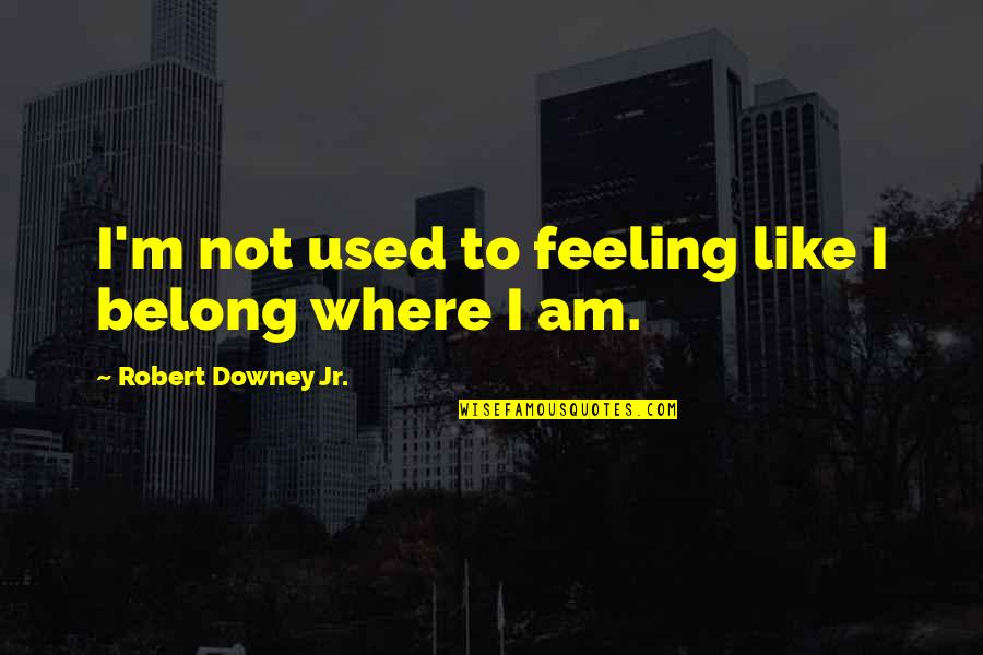 Feeling Used Quotes By Robert Downey Jr.: I'm not used to feeling like I belong Feeling Used Quotes By Robert Downey Jr.: I'm not used to feeling like I belong