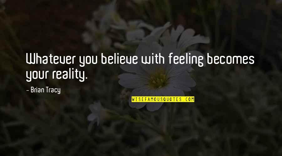 Feeling With You Quotes By Brian Tracy: Whatever you believe with feeling becomes your reality. Feeling With You Quotes By Brian Tracy: Whatever you believe with feeling becomes your reality.