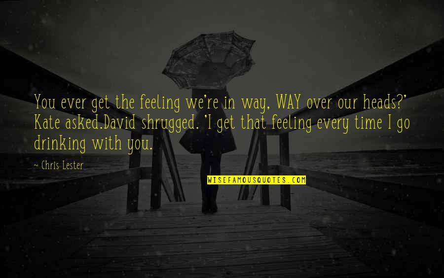 Feeling With You Quotes By Chris Lester: You ever get the feeling we're in way, Feeling With You Quotes By Chris Lester: You ever get the feeling we're in way,