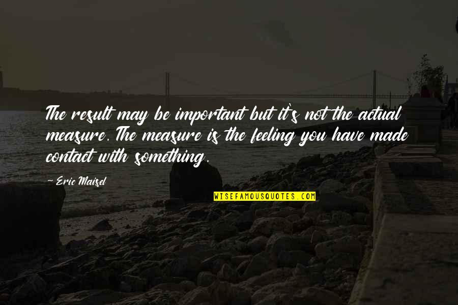 Feeling With You Quotes By Eric Maisel: The result may be important but it's not Feeling With You Quotes By Eric Maisel: The result may be important but it's not